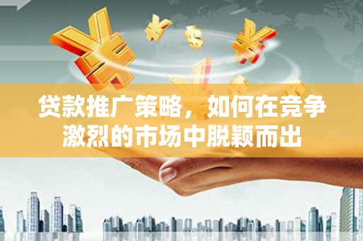 依兰贷款推广策略，如何在竞争激烈的市场中脱颖而出