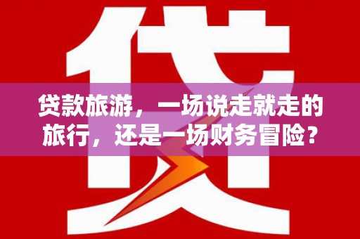 依兰贷款旅游，一场说走就走的旅行，还是一场财务冒险？