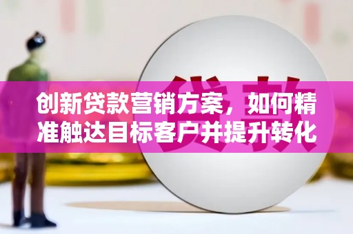 依兰创新贷款营销方案，如何精准触达目标客户并提升转化率