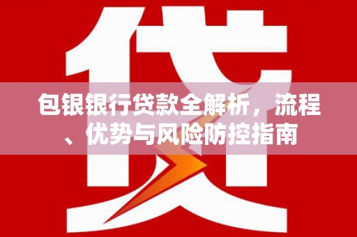 依兰包银银行贷款全解析，流程、优势与风险防控指南