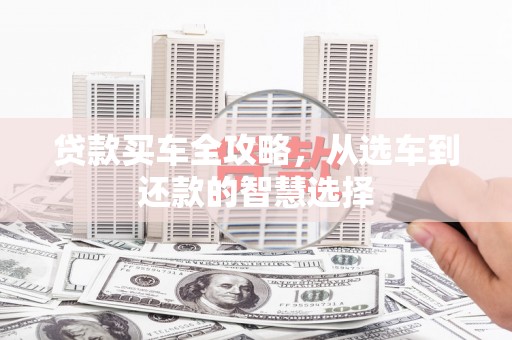 依兰贷款买车全攻略，从选车到还款的智慧选择