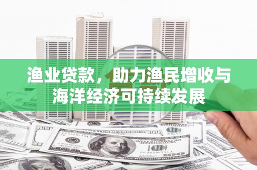 依兰渔业贷款，助力渔民增收与海洋经济可持续发展