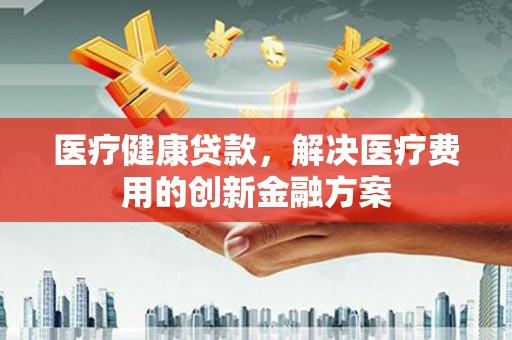 依兰医疗健康贷款，解决医疗费用的创新金融方案