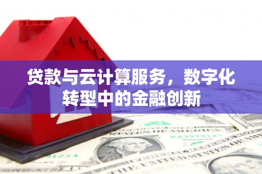 依兰贷款与云计算服务，数字化转型中的金融创新