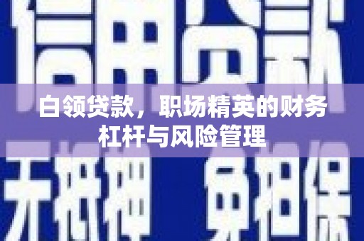 依兰白领贷款，职场精英的财务杠杆与风险管理