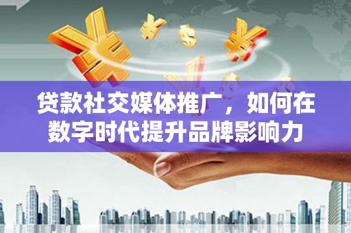 依兰贷款社交媒体推广，如何在数字时代提升品牌影响力