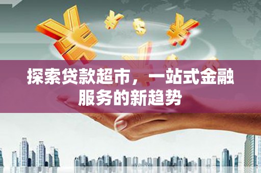 依兰探索贷款超市，一站式金融服务的新趋势