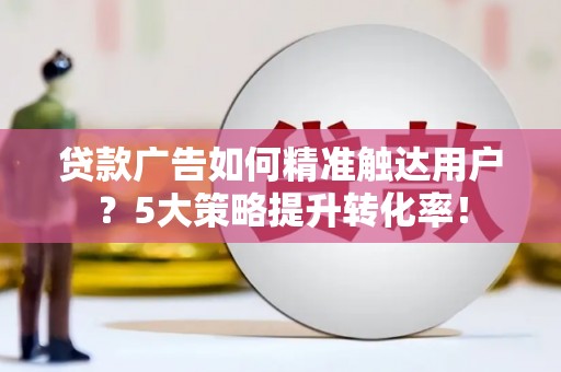 依兰贷款广告如何精准触达用户？5大策略提升转化率！