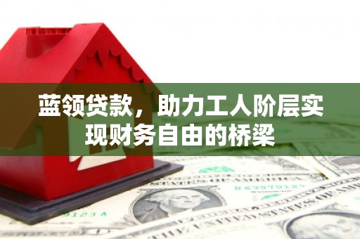 依兰蓝领贷款，助力工人阶层实现财务自由的桥梁