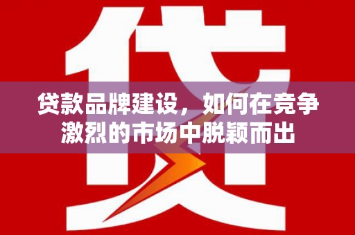 依兰贷款品牌建设，如何在竞争激烈的市场中脱颖而出
