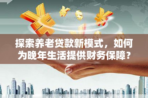 依兰探索养老贷款新模式，如何为晚年生活提供财务保障？