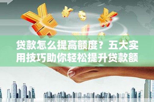 依兰贷款怎么提高额度？五大实用技巧助你轻松提升贷款额度