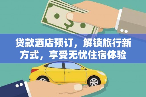 依兰贷款酒店预订，解锁旅行新方式，享受无忧住宿体验