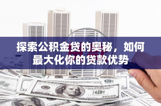 依兰探索公积金贷的奥秘，如何最大化你的贷款优势