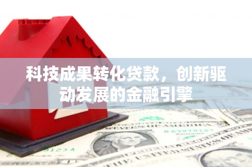 依兰科技成果转化贷款，创新驱动发展的金融引擎