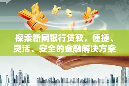 依兰探索新网银行贷款，便捷、灵活、安全的金融解决方案