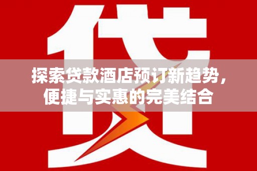 依兰探索贷款酒店预订新趋势，便捷与实惠的完美结合