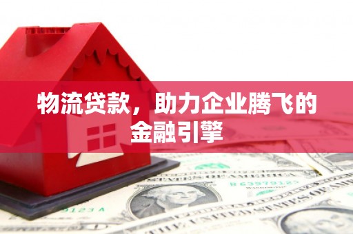 依兰物流贷款，助力企业腾飞的金融引擎
