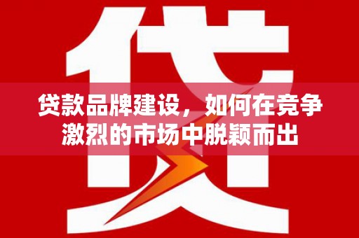 依兰贷款品牌建设，如何在竞争激烈的市场中脱颖而出