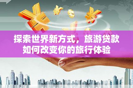 依兰探索世界新方式，旅游贷款如何改变你的旅行体验