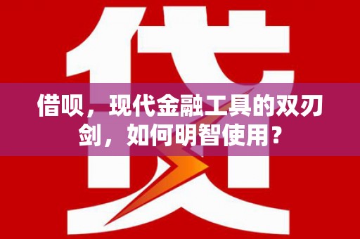 依兰借呗，现代金融工具的双刃剑，如何明智使用？