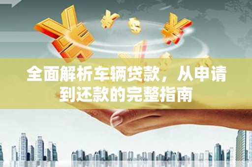 依兰全面解析车辆贷款，从申请到还款的完整指南