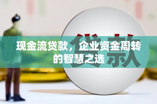 依兰现金流贷款，企业资金周转的智慧之选