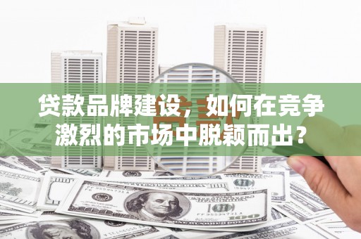 依兰贷款品牌建设，如何在竞争激烈的市场中脱颖而出？