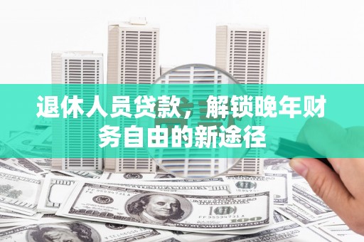 依兰退休人员贷款，解锁晚年财务自由的新途径