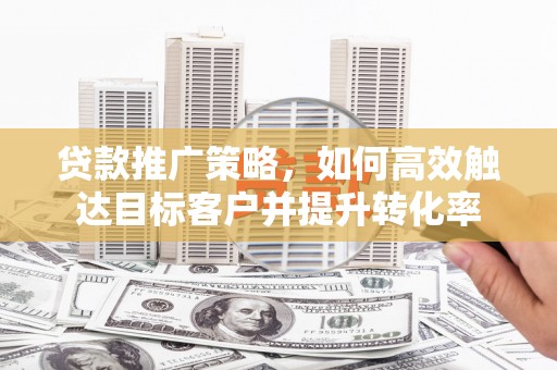 依兰贷款推广策略，如何高效触达目标客户并提升转化率
