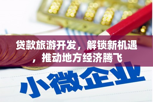 依兰贷款旅游开发，解锁新机遇，推动地方经济腾飞