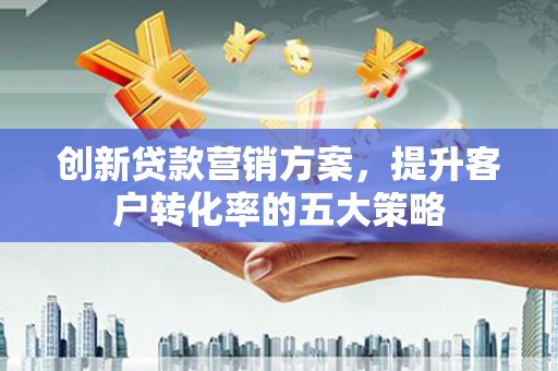 依兰创新贷款营销方案，提升客户转化率的五大策略