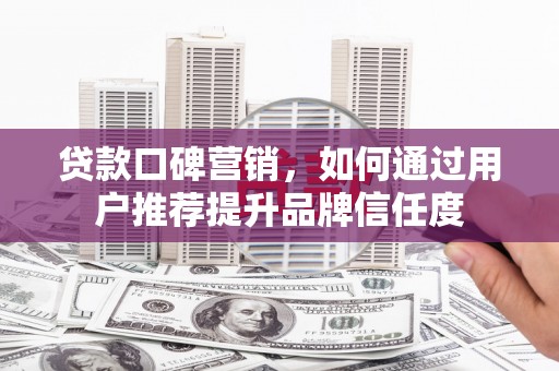 依兰贷款口碑营销，如何通过用户推荐提升品牌信任度