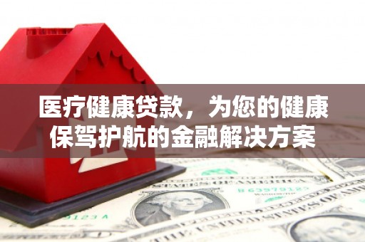 依兰医疗健康贷款，为您的健康保驾护航的金融解决方案