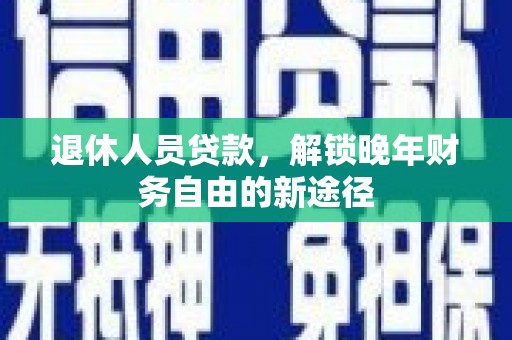 依兰退休人员贷款，解锁晚年财务自由的新途径