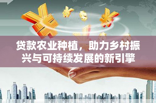 依兰贷款农业种植，助力乡村振兴与可持续发展的新引擎