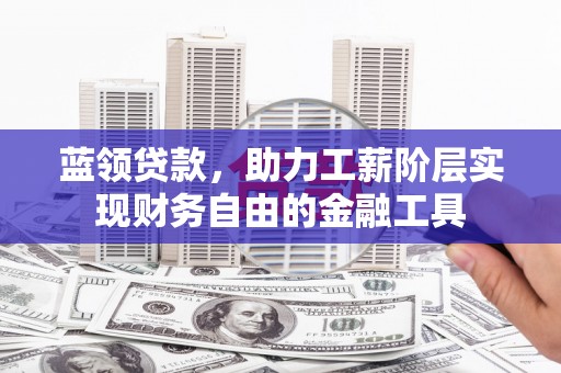 依兰蓝领贷款，助力工薪阶层实现财务自由的金融工具
