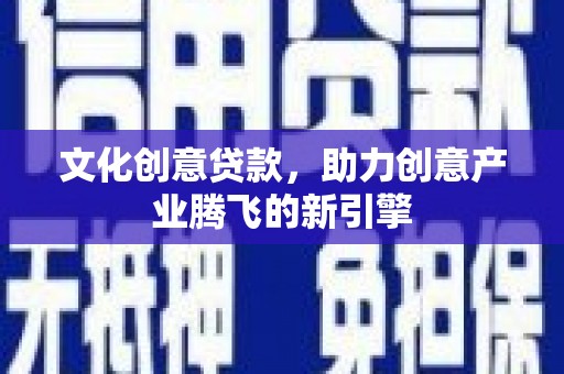 依兰文化创意贷款，助力创意产业腾飞的新引擎
