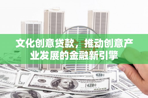 依兰文化创意贷款，推动创意产业发展的金融新引擎