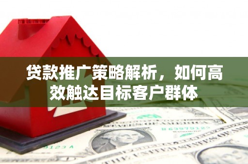 依兰贷款推广策略解析，如何高效触达目标客户群体