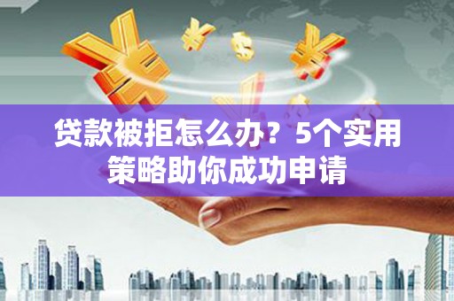 依兰贷款被拒怎么办？5个实用策略助你成功申请