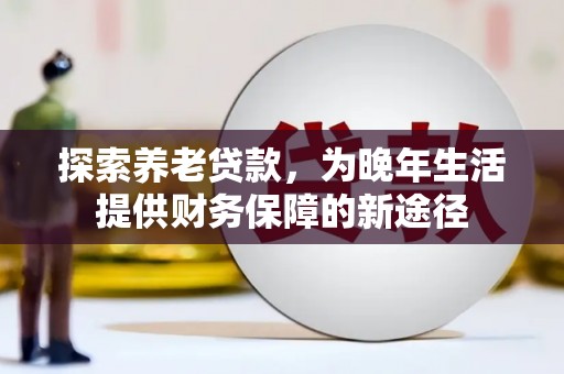 依兰探索养老贷款，为晚年生活提供财务保障的新途径