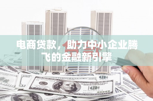 依兰电商贷款，助力中小企业腾飞的金融新引擎