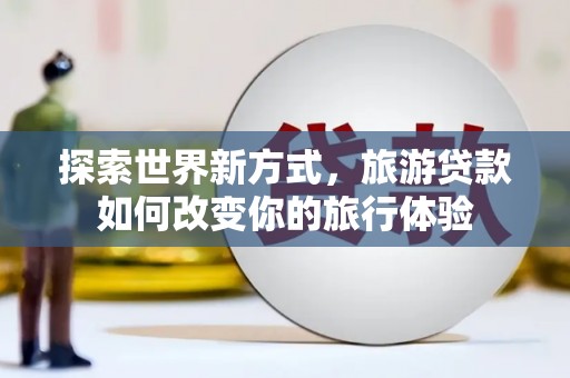 依兰探索世界新方式，旅游贷款如何改变你的旅行体验