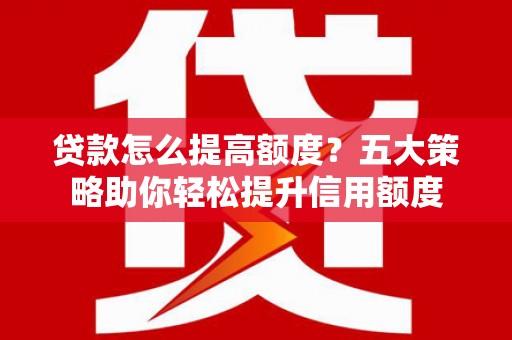 依兰贷款怎么提高额度？五大策略助你轻松提升信用额度