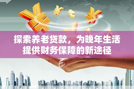 依兰探索养老贷款，为晚年生活提供财务保障的新途径