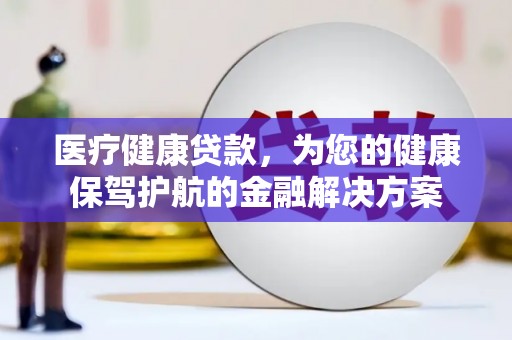 依兰医疗健康贷款，为您的健康保驾护航的金融解决方案