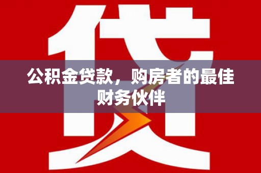依兰公积金贷款，购房者的最佳财务伙伴