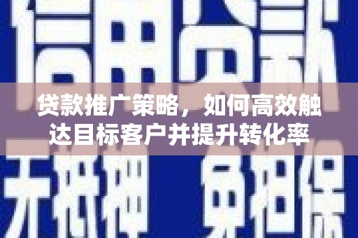 依兰贷款推广策略，如何高效触达目标客户并提升转化率