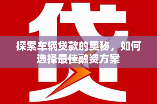 依兰探索车辆贷款的奥秘，如何选择最佳融资方案